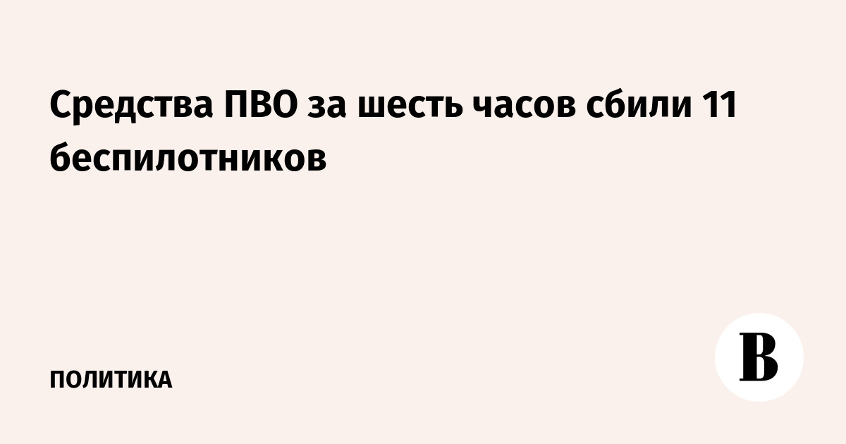 Средства ПВО за шесть часов сбили 11 беспилотников