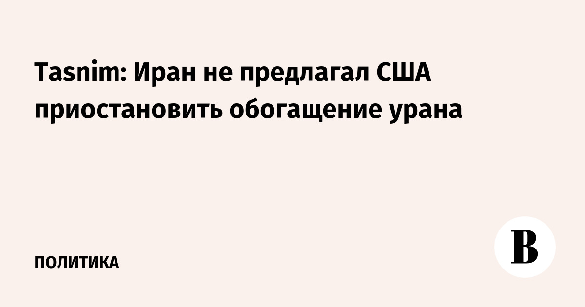 Tasnim: Иран не предлагал США приостановить обогащение урана