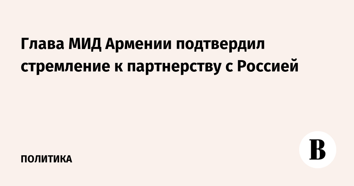 Глава МИД Армении подтвердил стремление к партнерству с Россией