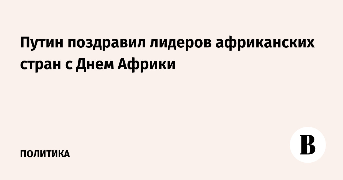 Путин поздравил лидеров африканских стран с Днем Африки