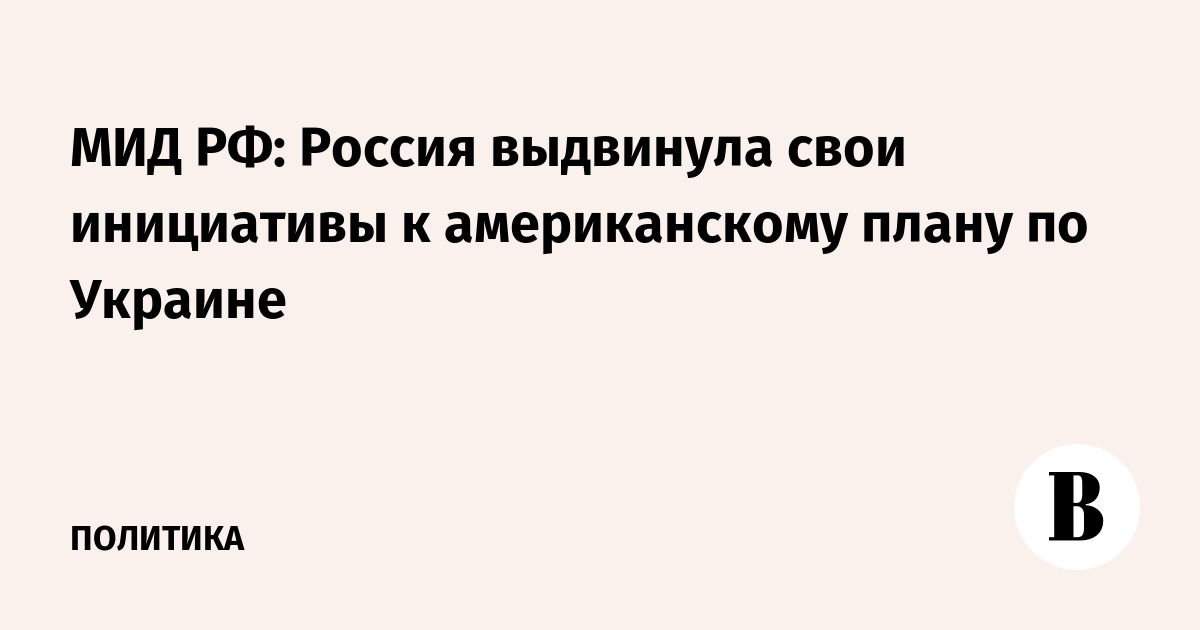 МИД РФ: Россия выдвинула свои инициативы к американскому плану по Украине
