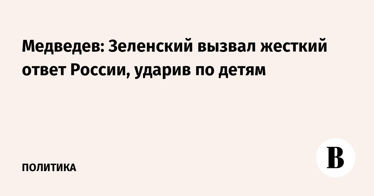 Медведев: Зеленский вызвал жесткий ответ России, ударив по детям