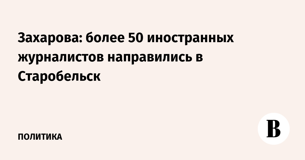 Захарова: более 50 иностранных журналистов направились в Старобельск