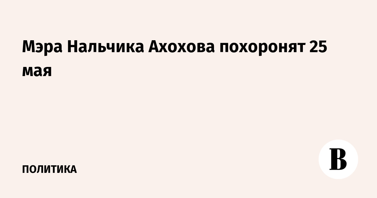 Мэра Нальчика Ахохова похоронят 25 мая