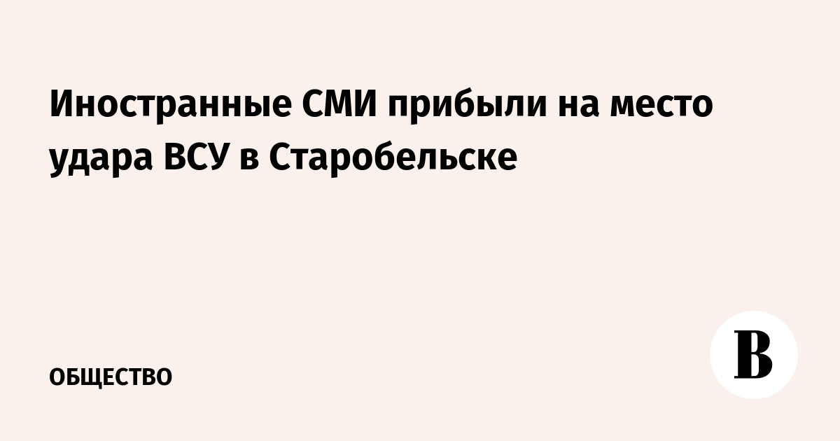 Иностранные СМИ прибыли на место удара ВСУ в Старобельске