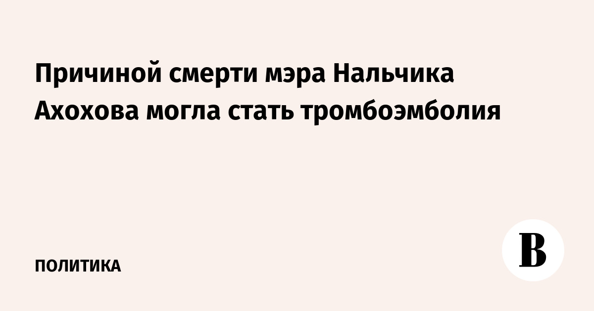 Причиной смерти мэра Нальчика Ахохова могла стать тромбоэмболия