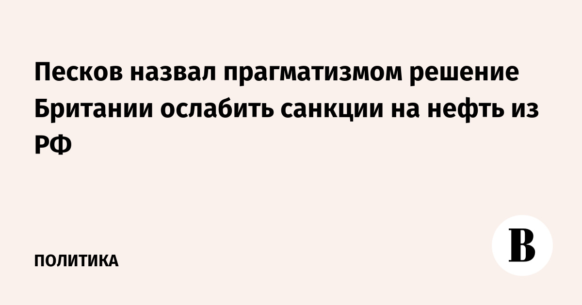 Песков назвал прагматизмом решение Британии ослабить санкции на нефть из РФ