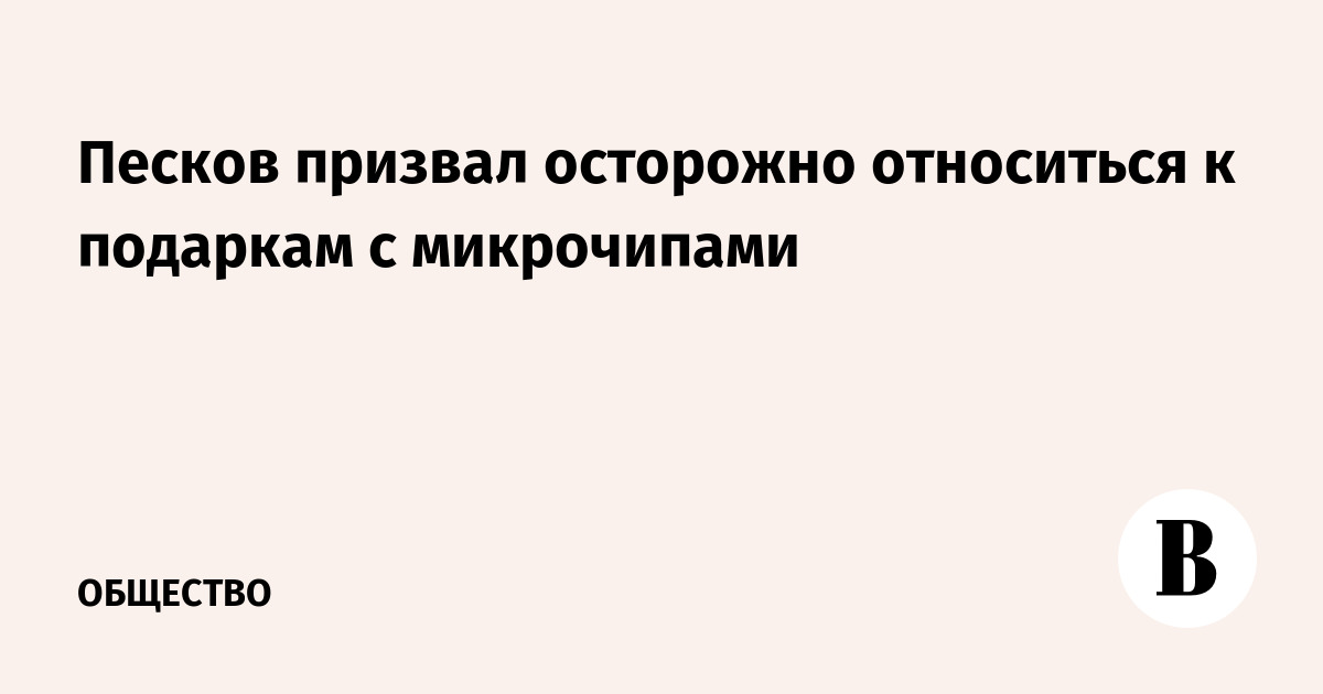 Песков призвал осторожно относиться к подаркам с микрочипами