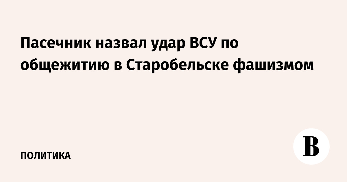 Пасечник назвал удар ВСУ по общежитию в Старобельске фашизмом