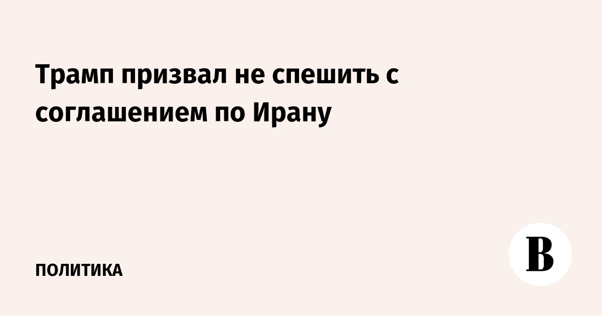 Трамп призвал не спешить с соглашением по Ирану