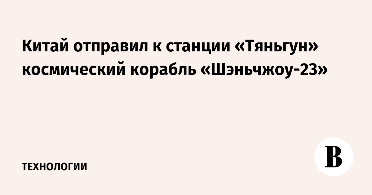 Китай отправил к станции «Тяньгун» космический корабль «Шэньчжоу-23»