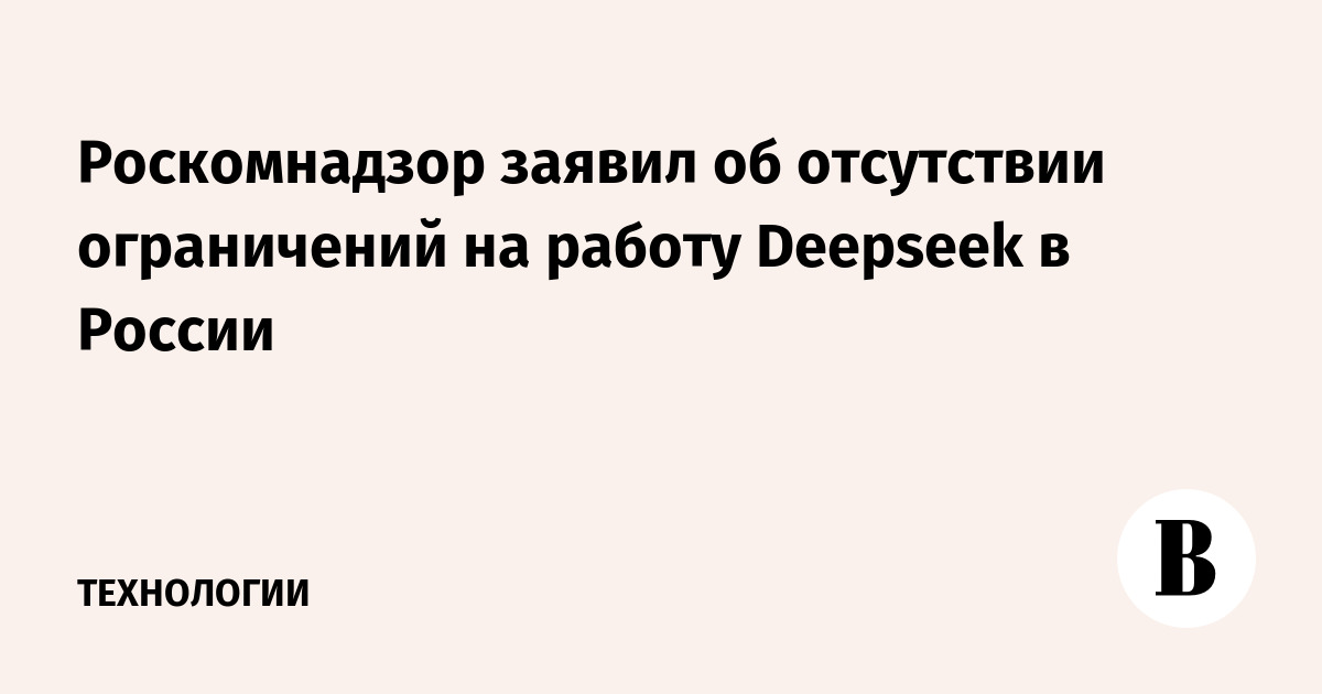 Роскомнадзор заявил об отсутствии ограничений на работу Deepseek в России