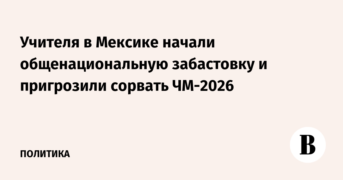 Учителя в Мексике начали общенациональную забастовку и пригрозили сорвать ЧМ-2026