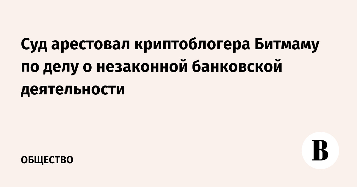Суд арестовал криптоблогера Битмаму по делу о незаконной банковской деятельности