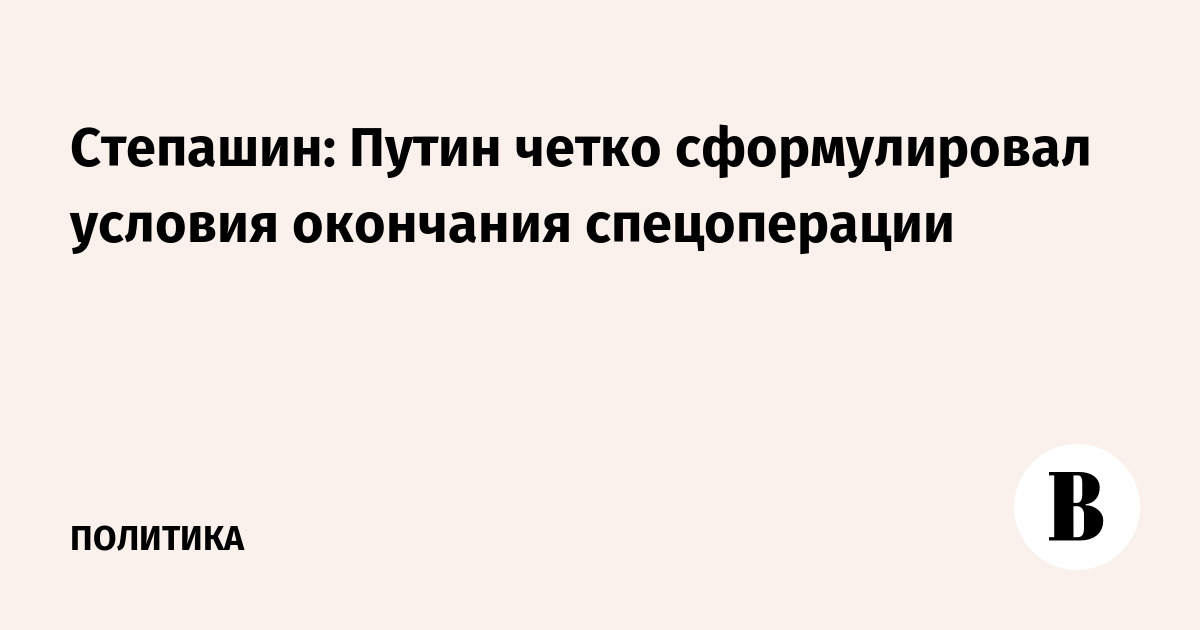 Степашин: Путин четко сформулировал условия окончания спецоперации