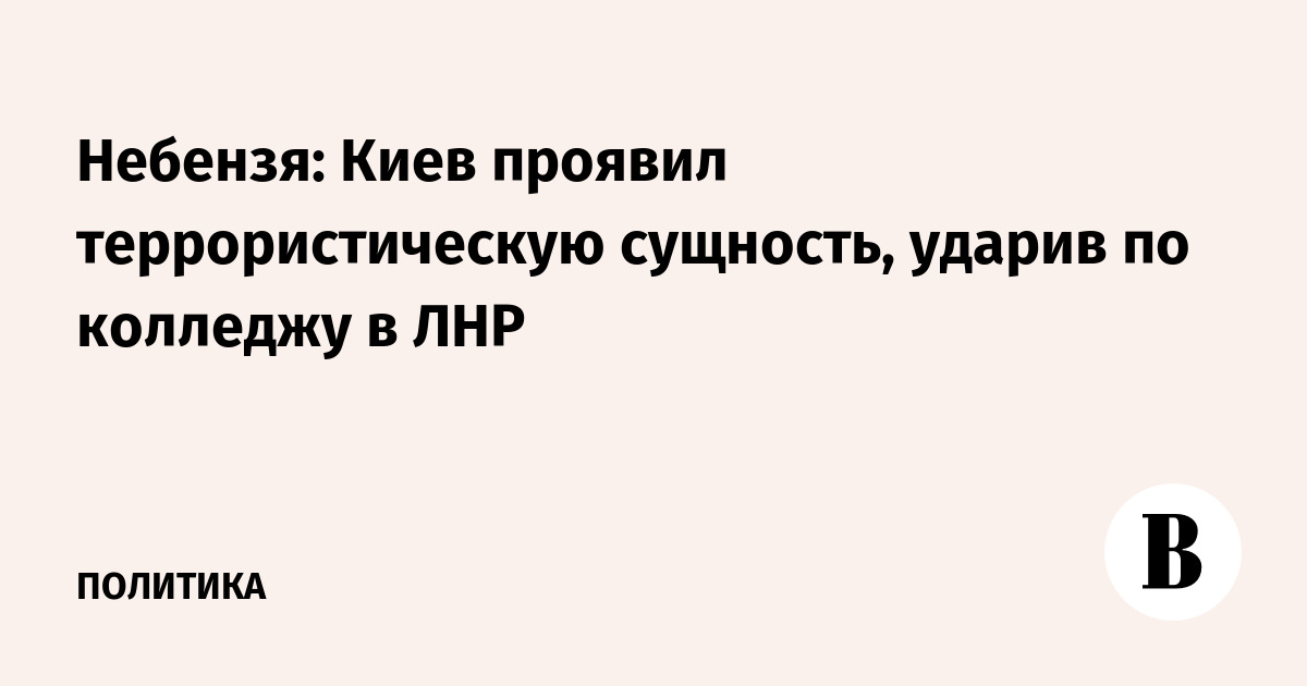 Небензя: Киев проявил террористическую сущность, ударив по колледжу в ЛНР