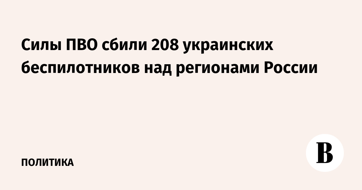 Силы ПВО сбили 208 украинских беспилотников над регионами России