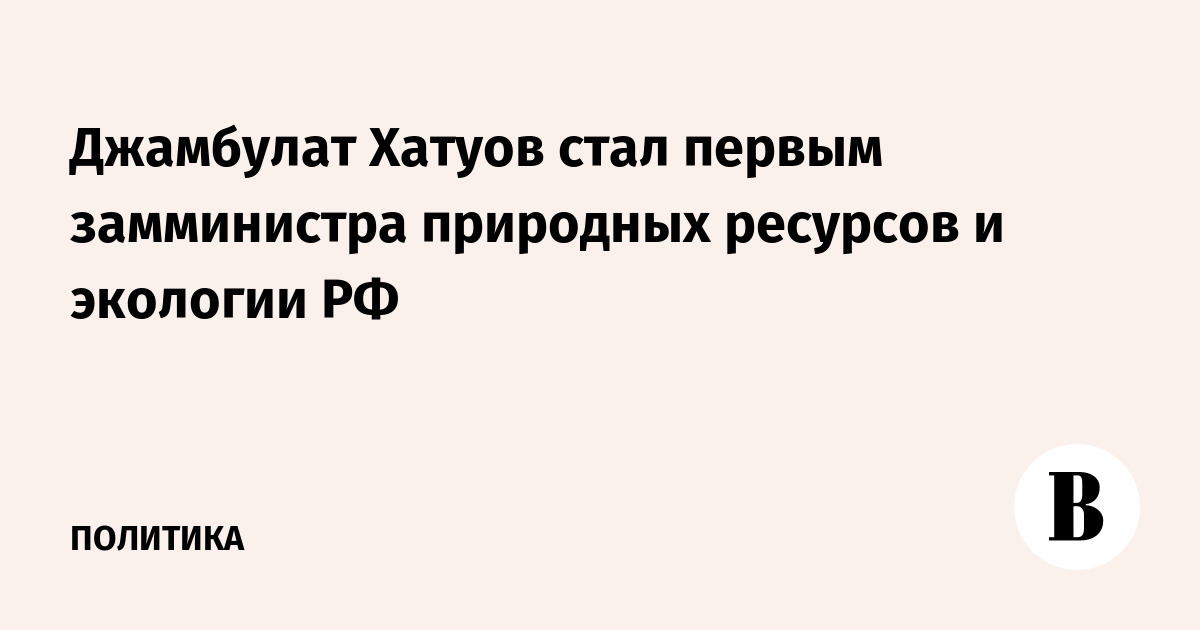 Джамбулат Хатуов стал первым замминистра природных ресурсов и экологии РФ