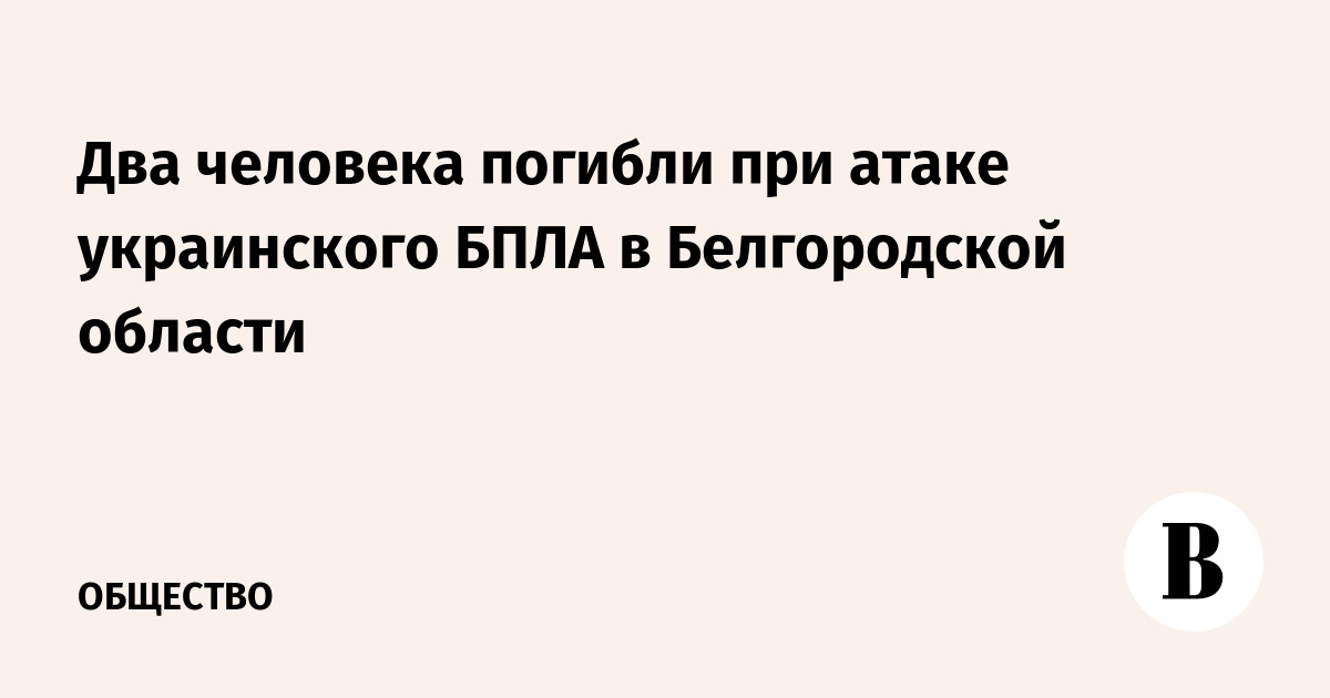 Два человека погибли при атаке украинского БПЛА в Белгородской области