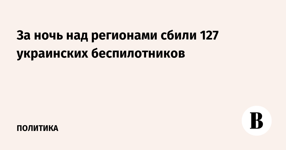 За ночь над регионами сбили 127 украинских беспилотников