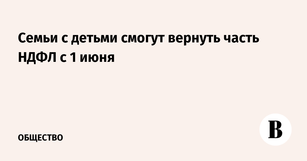 Семьи с детьми смогут вернуть часть НДФЛ с 1 июня