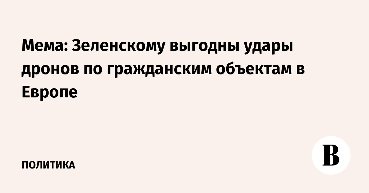 Мема: Зеленскому выгодны удары дронов по гражданским объектам в Европе