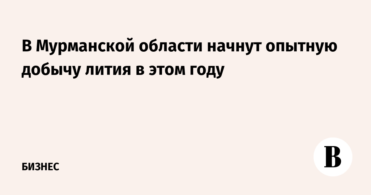 В Мурманской области начнут опытную добычу лития в этом году