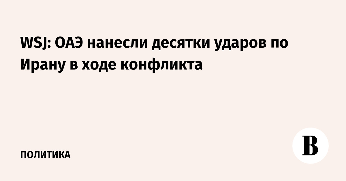 WSJ: ОАЭ нанесли десятки ударов по Ирану в ходе конфликта