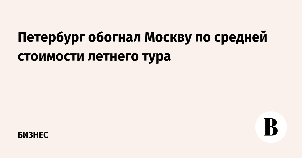 Петербург обогнал Москву по средней стоимости летнего тура