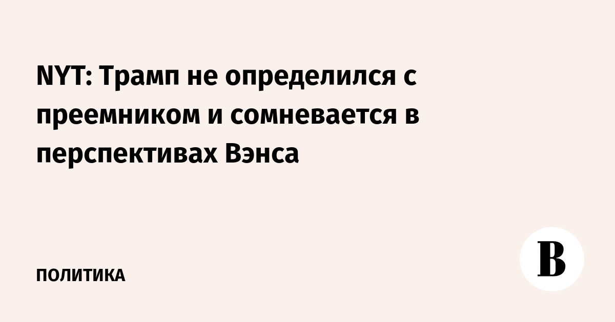 NYT: Трамп не определился с преемником и сомневается в перспективах Вэнса
