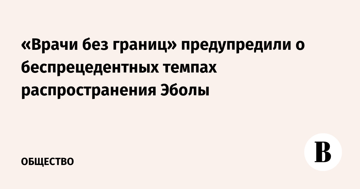 «Врачи без границ» предупредили о беспрецедентных темпах распространения Эболы