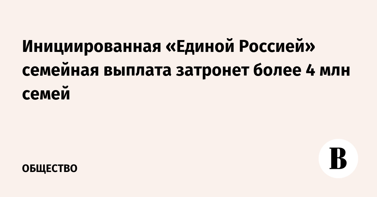 Инициированная «Единой Россией» семейная выплата затронет более 4 млн семей