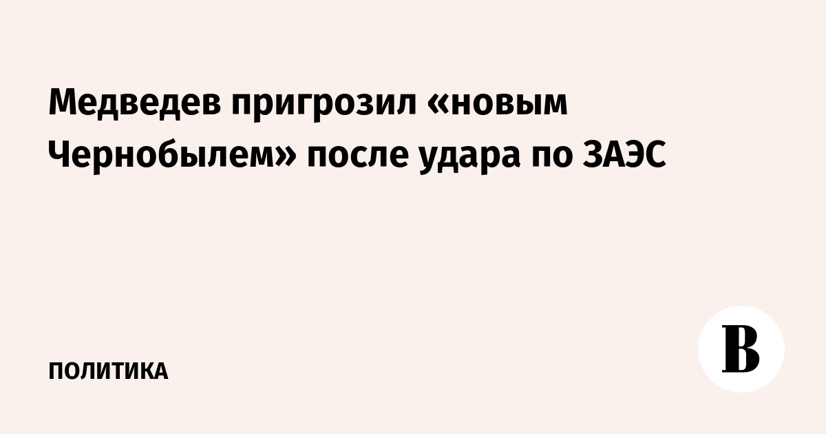 Медведев пригрозил «новым Чернобылем» после удара по ЗАЭС