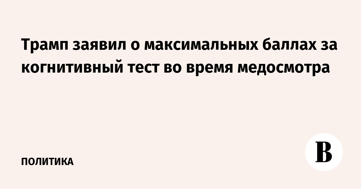 Трамп заявил о максимальных баллах за когнитивный тест во время медосмотра