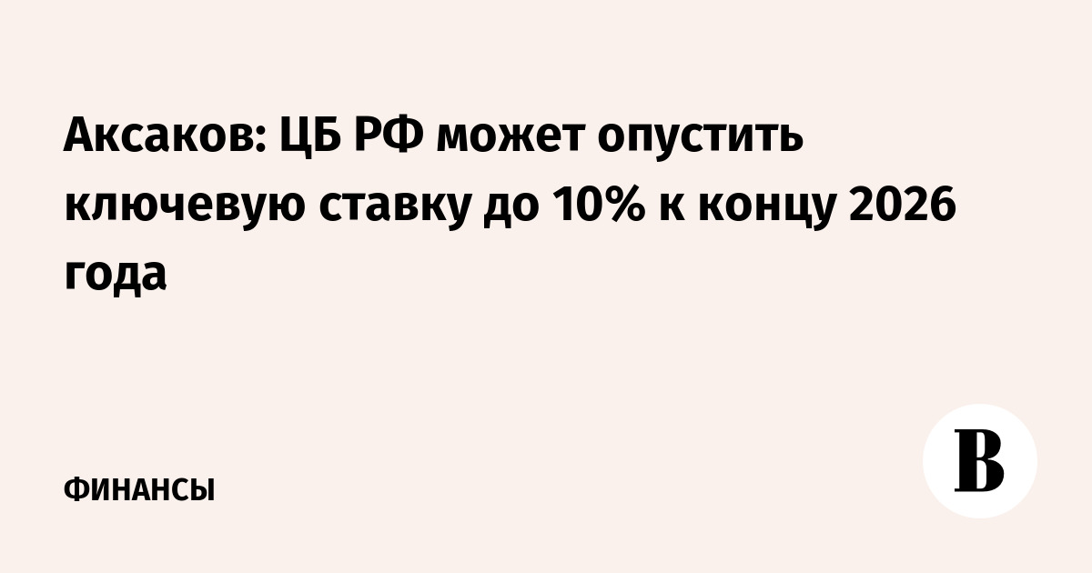 Аксаков: ЦБ РФ может опустить ключевую ставку до 10% к концу 2026 года