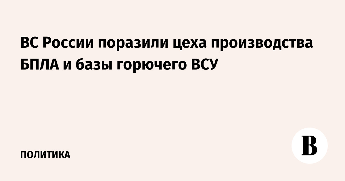 ВС России поразили цеха производства БПЛА и базы горючего ВСУ