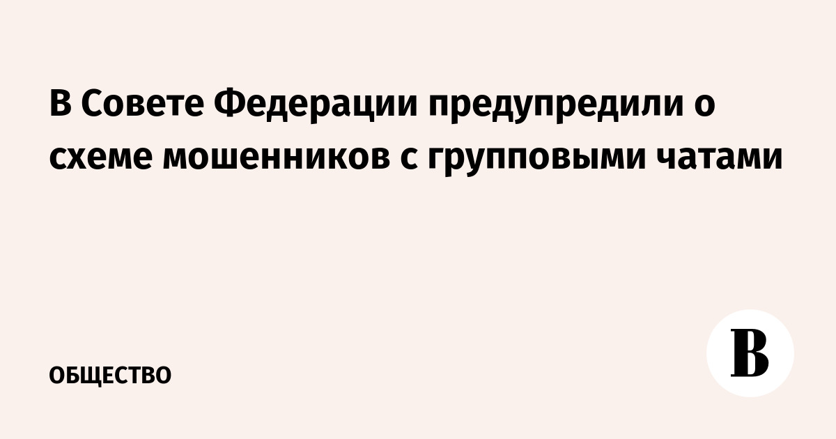 В Совете Федерации предупредили о схеме мошенников с групповыми чатами