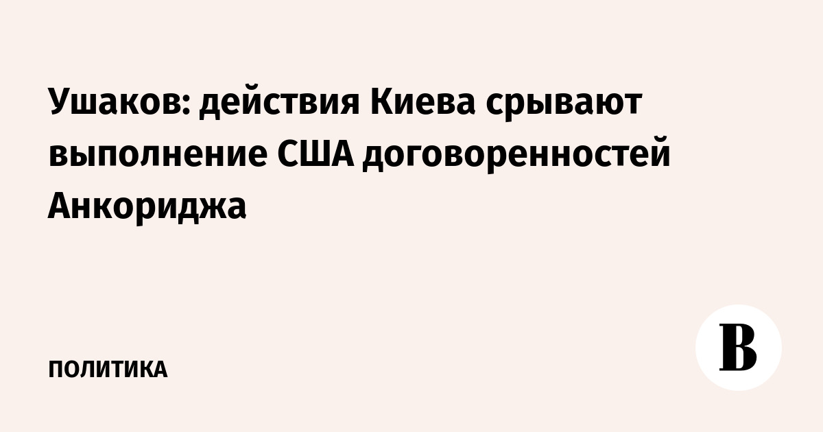 Ушаков: действия Киева срывают выполнение США договоренностей Анкориджа