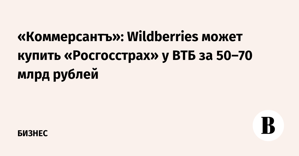 «Коммерсантъ»: Wildberries может купить «Росгосстрах» у ВТБ за 50–70 млрд рублей