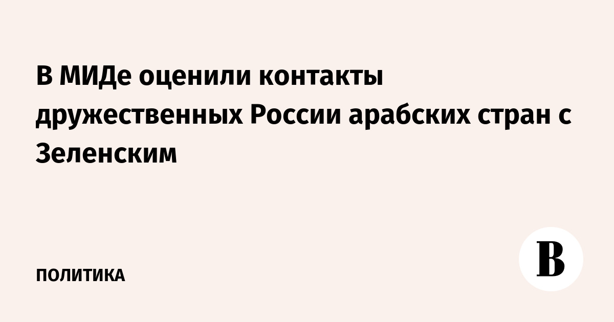 В МИДе оценили контакты дружественных России арабских стран с Зеленским