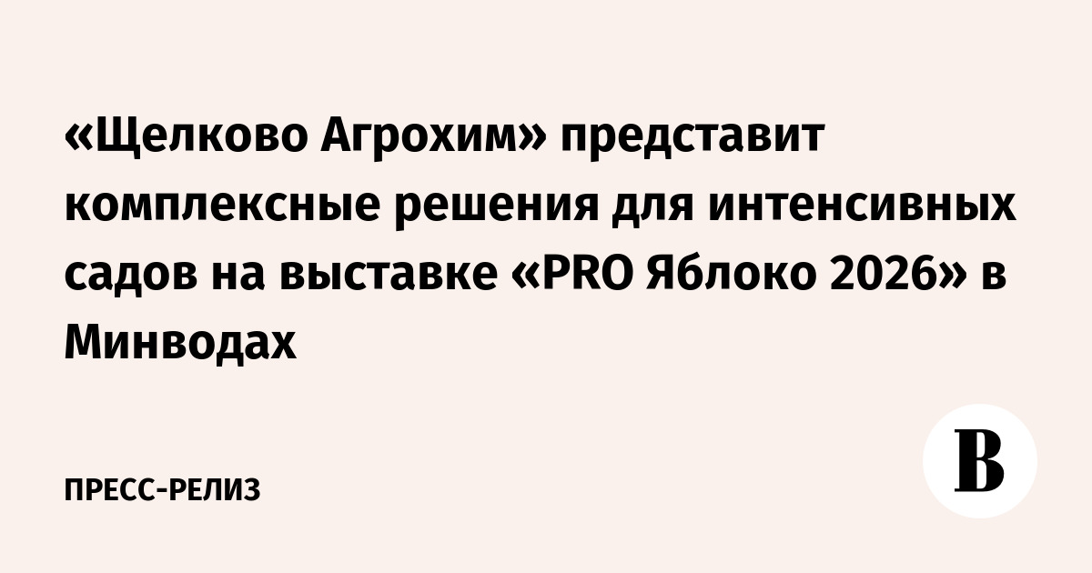 «Щелково Агрохим» представит комплексные решения для интенсивных садов на выставке «PRO Яблоко 2026» в Минводах - Ведомости
