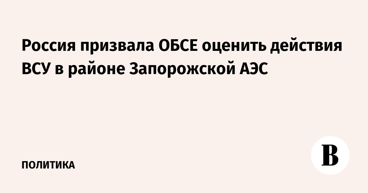 Россия призвала ОБСЕ оценить действия ВСУ в районе Запорожской АЭС