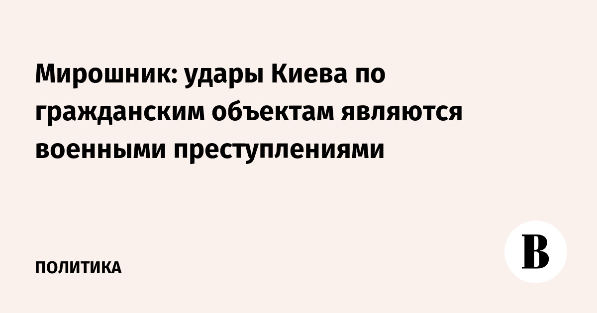 Мирошник: удары Киева по гражданским объектам являются военными преступлениями