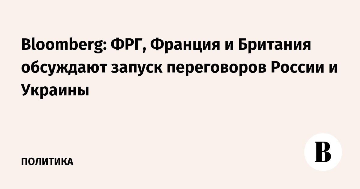 Bloomberg: ФРГ, Франция и Британия обсуждают запуск переговоров России и Украины