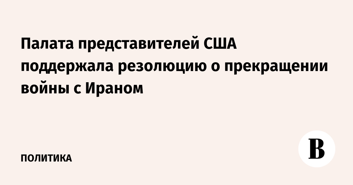 Палата представителей США поддержала резолюцию о прекращении войны с Ираном