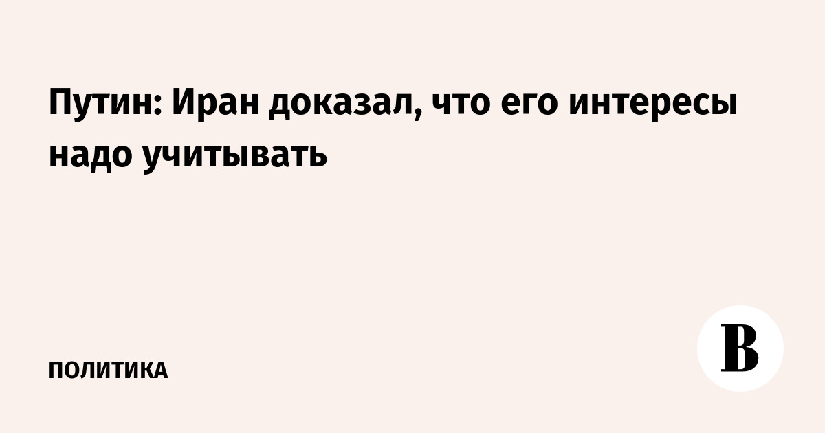 Путин: Иран доказал, что его интересы надо учитывать