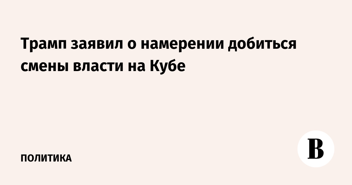 Трамп заявил о намерении добиться смены власти на Кубе