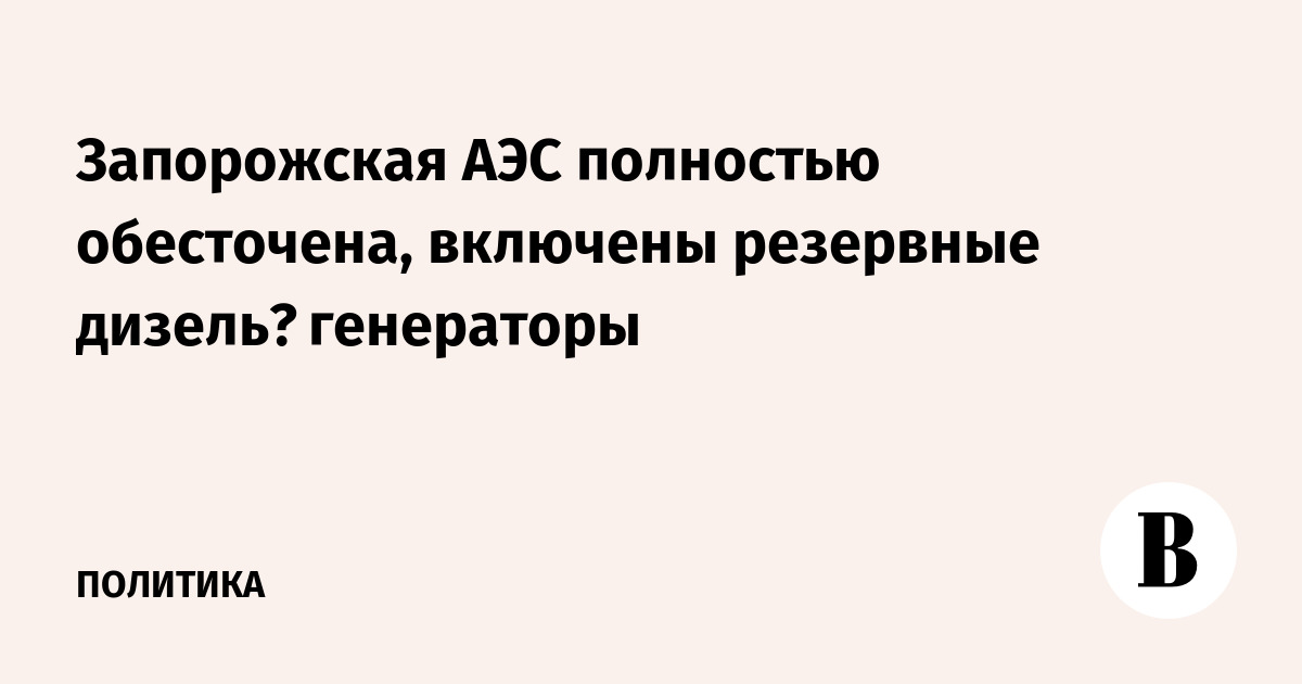 Запорожская АЭС полностью обесточена, включены резервные дизель‑генераторы