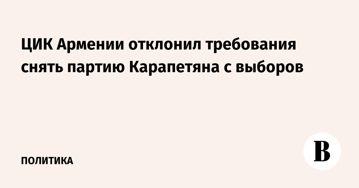 ЦИК Армении отклонил требования снять партию Карапетяна с выборов