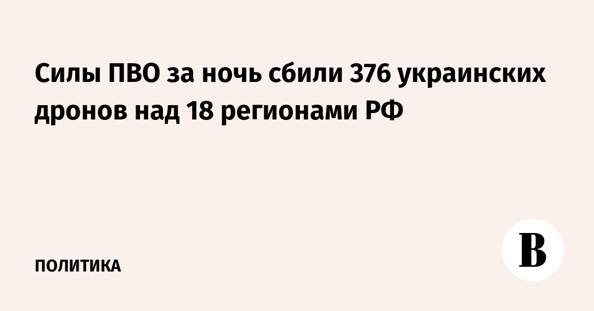 Силы ПВО за ночь сбили 376 украинских дронов над 18 регионами РФ